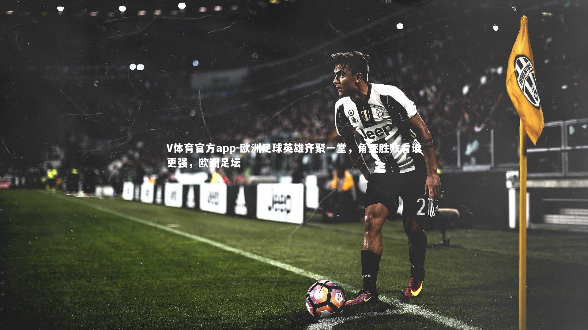 欧洲足球英雄齐聚一堂，角逐胜败看谁更强，欧洲足坛