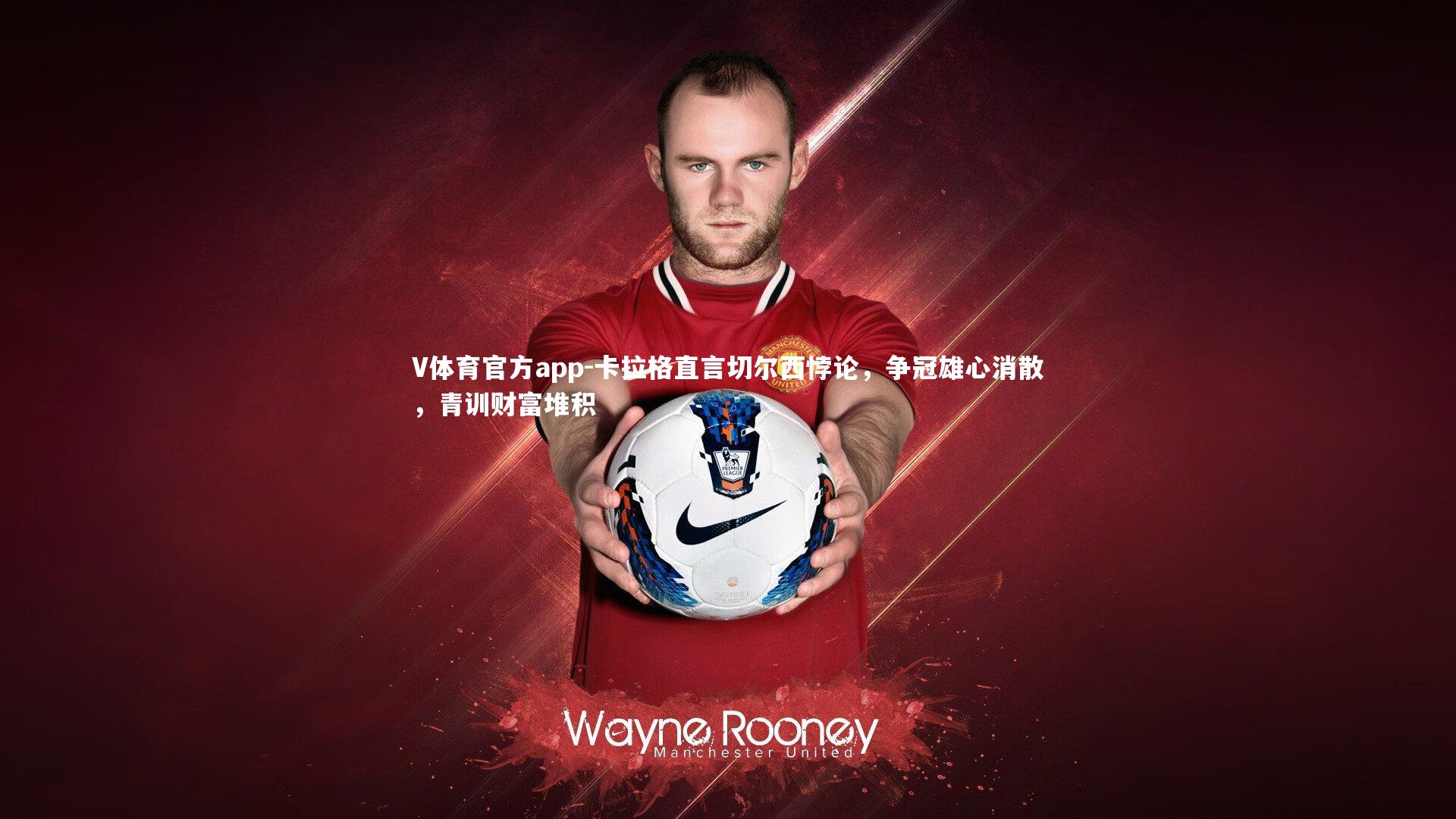 卡拉格直言切尔西悖论,争冠雄心消散,青训财富堆积